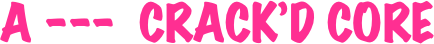 A ---  CRACK’D CORE