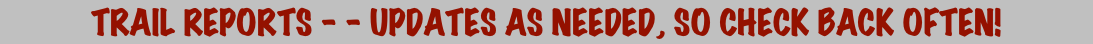 TRAIL REPORTS - - UPDATES AS NEEDED, SO CHECK BACK OFTEN!